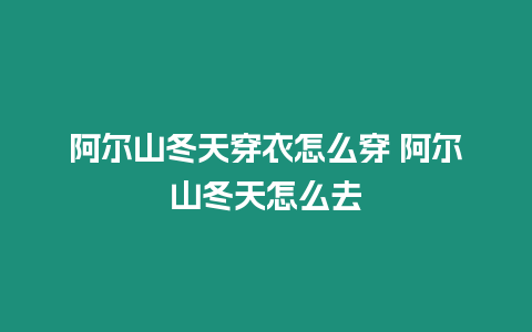 阿爾山冬天穿衣怎么穿 阿爾山冬天怎么去