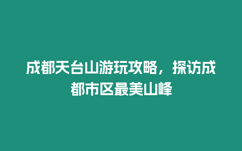 成都天臺山游玩攻略，探訪成都市區最美山峰