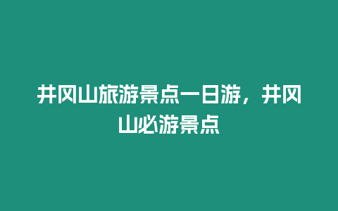 井岡山旅游景點一日游，井岡山必游景點