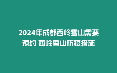 2024年成都西嶺雪山需要預(yù)約 西嶺雪山防疫措施