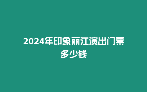 2024年印象麗江演出門票多少錢