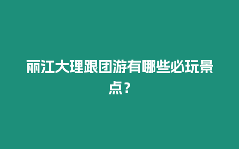 麗江大理跟團游有哪些必玩景點？