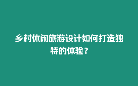 鄉村休閑旅游設計如何打造獨特的體驗？