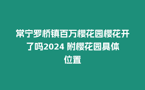 常寧羅橋鎮(zhèn)百萬櫻花園櫻花開了嗎2024 附櫻花園具體位置