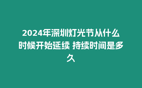 2024年深圳燈光節從什么時候開始延續 持續時間是多久