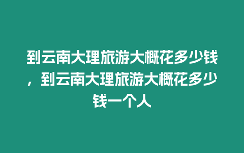 到云南大理旅游大概花多少錢，到云南大理旅游大概花多少錢一個(gè)人