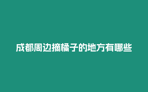 成都周邊摘橘子的地方有哪些