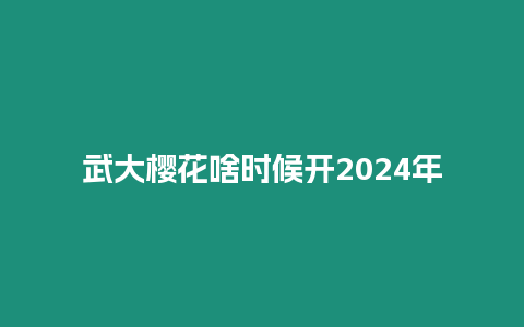 武大櫻花啥時候開2024年