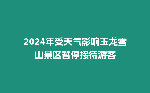 2024年受天氣影響玉龍雪山景區暫停接待游客