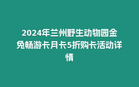 2024年蘭州野生動(dòng)物園金兔暢游卡月卡5折購(gòu)卡活動(dòng)詳情