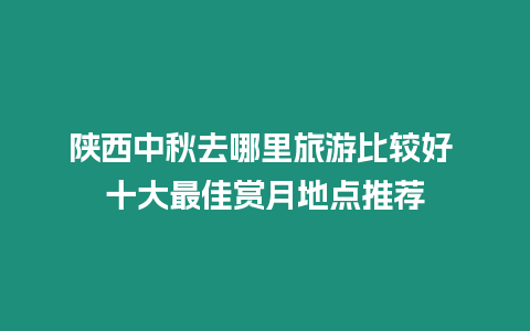 陜西中秋去哪里旅游比較好 十大最佳賞月地點推薦