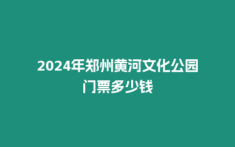 2024年鄭州黃河文化公園門票多少錢