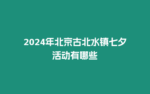 2024年北京古北水鎮(zhèn)七夕活動有哪些