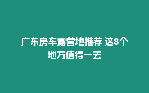 廣東房車露營地推薦 這8個地方值得一去