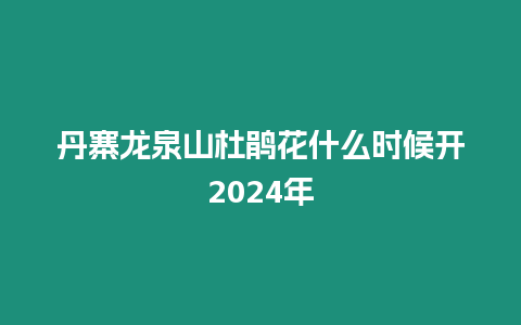 丹寨龍泉山杜鵑花什么時候開2024年