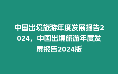 中國出境旅游年度發展報告2024，中國出境旅游年度發展報告2024版