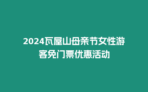 2024瓦屋山母親節女性游客免門票優惠活動