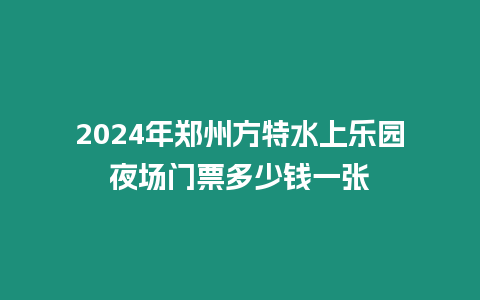 2024年鄭州方特水上樂(lè)園夜場(chǎng)門票多少錢一張