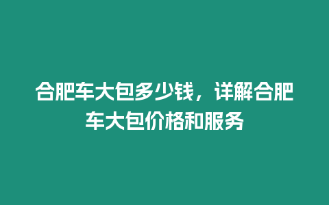 合肥車大包多少錢，詳解合肥車大包價格和服務