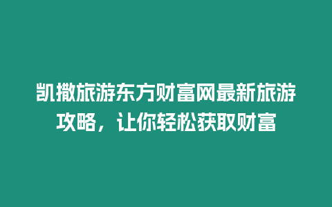 凱撒旅游東方財富網最新旅游攻略，讓你輕松獲取財富