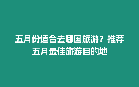 五月份適合去哪國旅游？推薦五月最佳旅游目的地