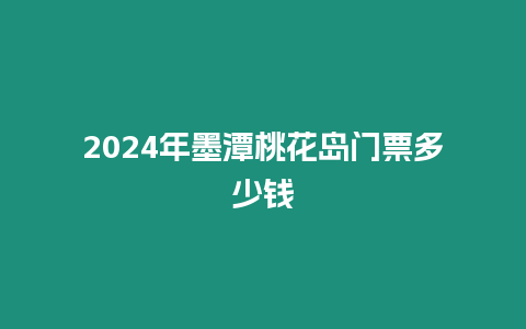 2024年墨潭桃花島門票多少錢