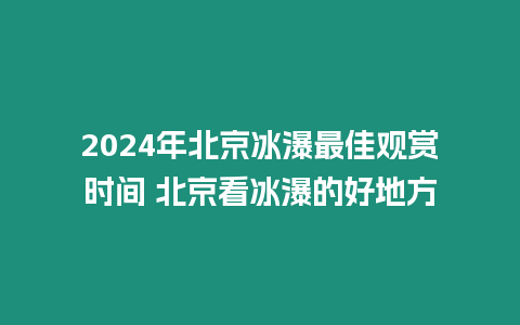 2024年北京冰瀑最佳觀賞時間 北京看冰瀑的好地方