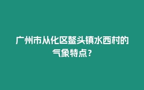 廣州市從化區鰲頭鎮水西村的氣象特點？