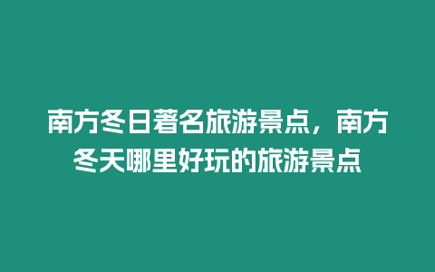 南方冬日著名旅游景點，南方冬天哪里好玩的旅游景點