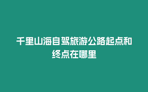 千里山海自駕旅游公路起點和終點在哪里