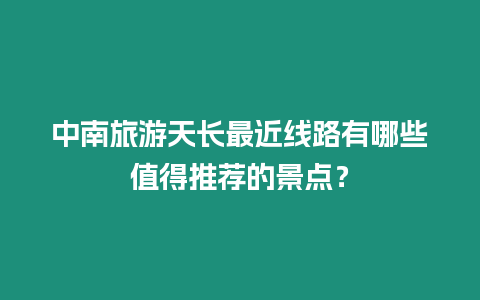 中南旅游天長最近線路有哪些值得推薦的景點？