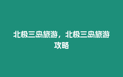 北極三島旅游，北極三島旅游攻略