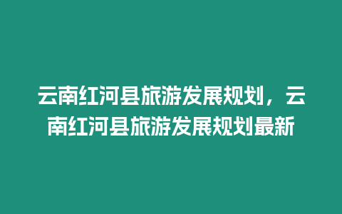 云南紅河縣旅游發展規劃，云南紅河縣旅游發展規劃最新