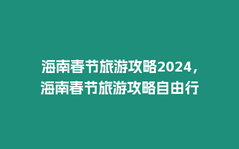 海南春節(jié)旅游攻略2024，海南春節(jié)旅游攻略自由行