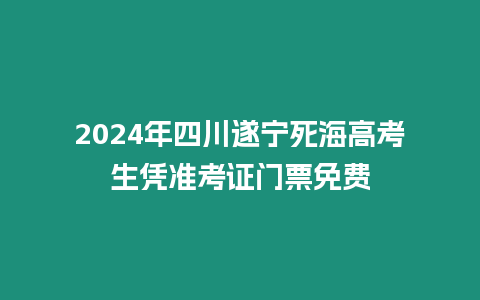 2024年四川遂寧死海高考生憑準考證門票免費