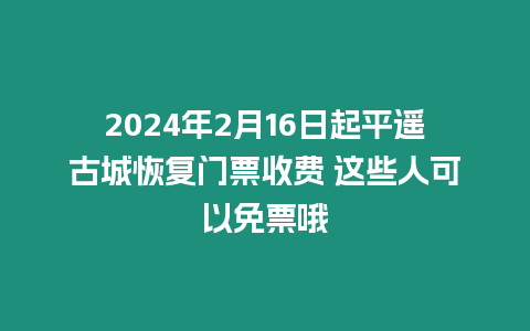 2024年2月16日起平遙古城恢復門票收費 這些人可以免票哦