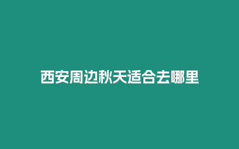 西安周邊秋天適合去哪里