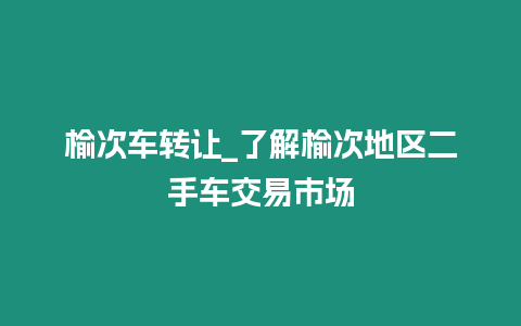 榆次車轉讓_了解榆次地區二手車交易市場