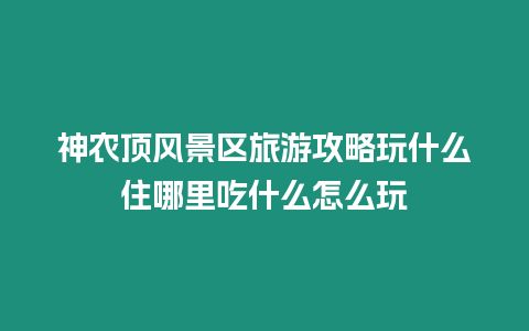 神農(nóng)頂風(fēng)景區(qū)旅游攻略玩什么住哪里吃什么怎么玩