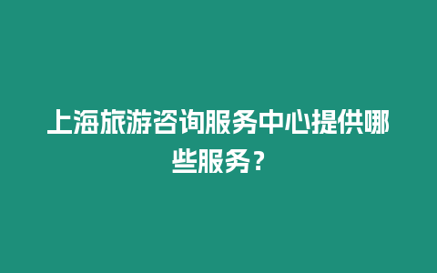 上海旅游咨詢服務中心提供哪些服務？