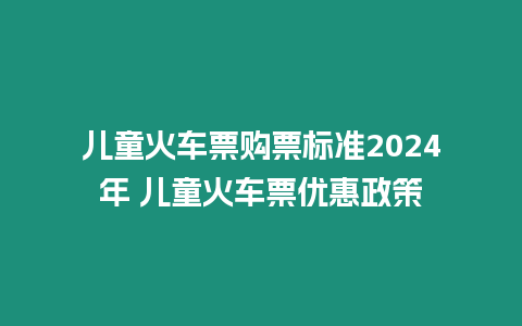 兒童火車票購票標(biāo)準(zhǔn)2024年 兒童火車票優(yōu)惠政策