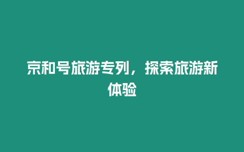 京和號旅游專列，探索旅游新體驗