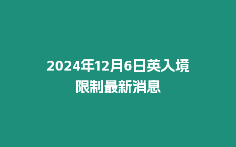 2024年12月6日英入境限制最新消息