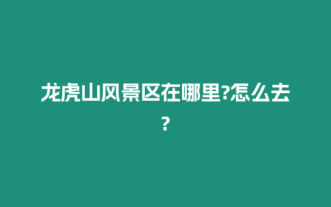 龍虎山風(fēng)景區(qū)在哪里?怎么去?