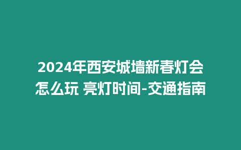 2024年西安城墻新春燈會怎么玩 亮燈時間-交通指南