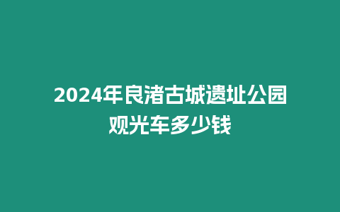 2024年良渚古城遺址公園觀光車多少錢