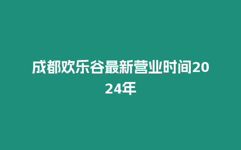 成都歡樂谷最新營業時間2024年