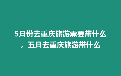 5月份去重慶旅游需要帶什么，五月去重慶旅游帶什么