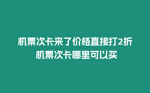 機(jī)票次卡來(lái)了價(jià)格直接打2折 機(jī)票次卡哪里可以買(mǎi)