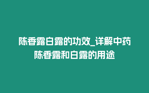 陳香露白露的功效_詳解中藥陳香露和白露的用途